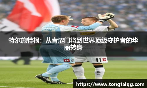 特尔施特根：从青涩门将到世界顶级守护者的华丽转身
