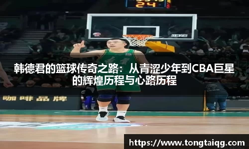 韩德君的篮球传奇之路：从青涩少年到CBA巨星的辉煌历程与心路历程