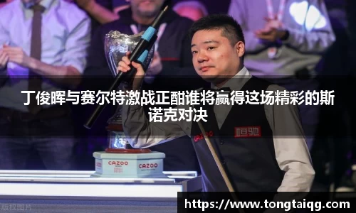 丁俊晖与赛尔特激战正酣谁将赢得这场精彩的斯诺克对决