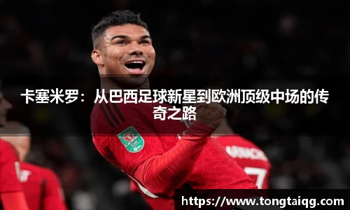 卡塞米罗：从巴西足球新星到欧洲顶级中场的传奇之路